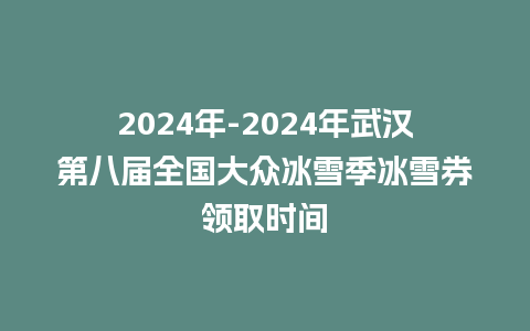 2024年-2024年武汉第八届全国大众冰雪季冰雪券领取时间