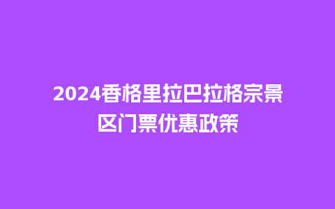 2024香格里拉巴拉格宗景区门票优惠政策