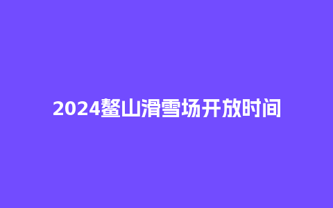 2024鳌山滑雪场开放时间