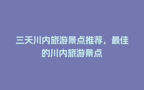 三天川内旅游景点推荐，最佳的川内旅游景点