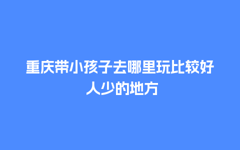 重庆带小孩子去哪里玩比较好 人少的地方