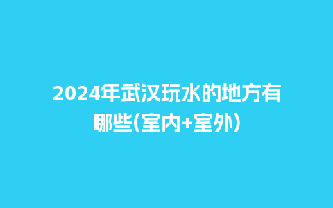 2024年武汉玩水的地方有哪些(室内+室外)