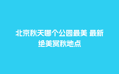 北京秋天哪个公园最美 最新绝美赏秋地点