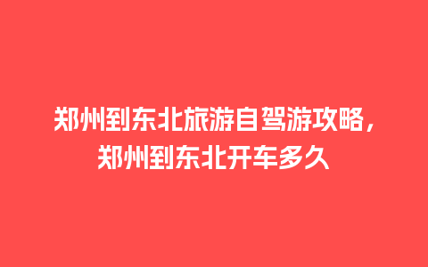 郑州到东北旅游自驾游攻略，郑州到东北开车多久