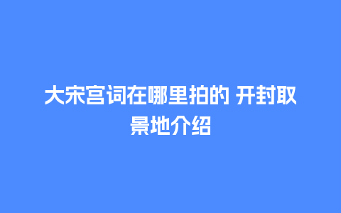 大宋宫词在哪里拍的 开封取景地介绍