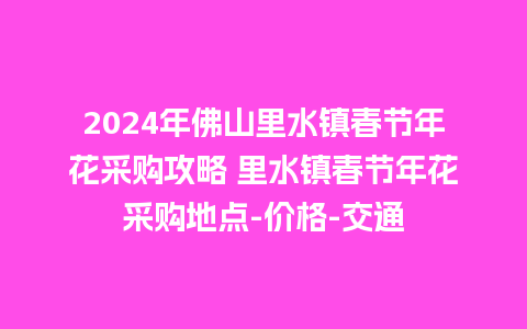 2024年佛山里水镇春节年花采购攻略 里水镇春节年花采购地点-价格-交通