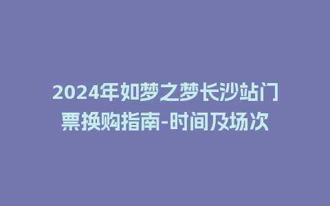 2024年如梦之梦长沙站门票换购指南-时间及场次