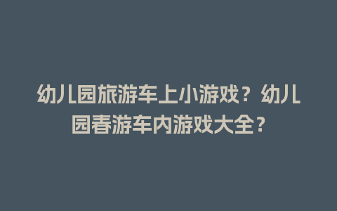 幼儿园旅游车上小游戏？幼儿园春游车内游戏大全？