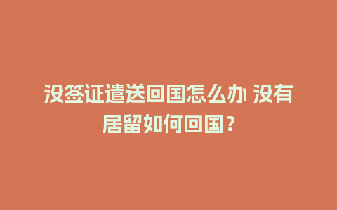 没签证遣送回国怎么办 没有居留如何回国？