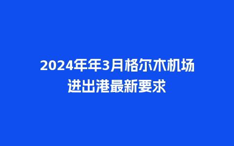 2024年年3月格尔木机场进出港最新要求