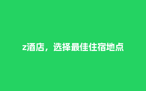 z酒店，选择最佳住宿地点