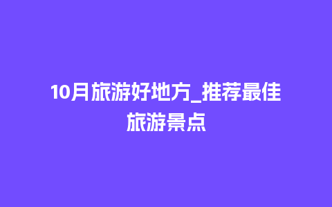 10月旅游好地方_推荐最佳旅游景点