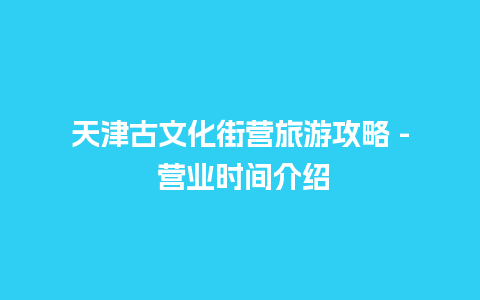 天津古文化街营旅游攻略 – 营业时间介绍