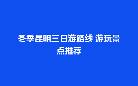 冬季昆明三日游路线 游玩景点推荐