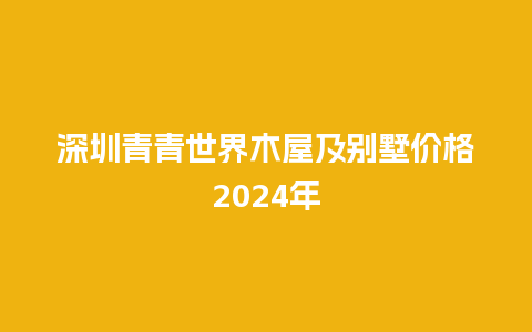 深圳青青世界木屋及别墅价格2024年