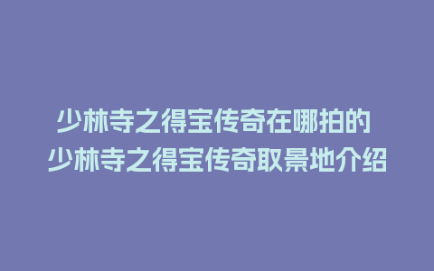 少林寺之得宝传奇在哪拍的 少林寺之得宝传奇取景地介绍