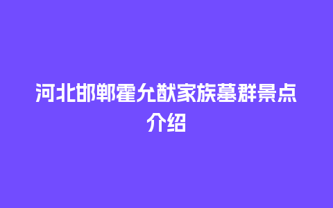 河北邯郸霍允猷家族墓群景点介绍