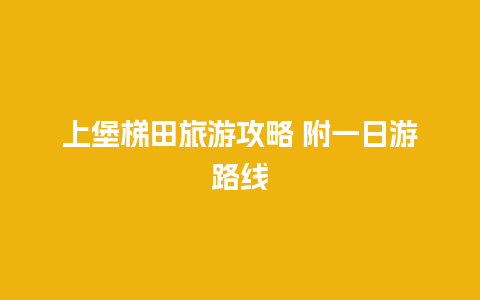 上堡梯田旅游攻略 附一日游路线