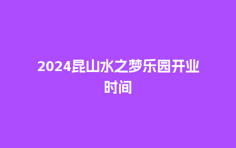 2024昆山水之梦乐园开业时间