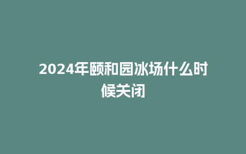 2024年颐和园冰场什么时候关闭