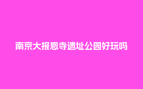 南京大报恩寺遗址公园好玩吗