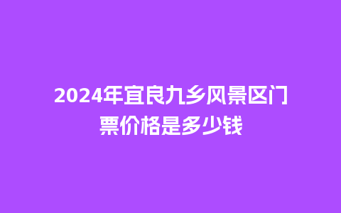 2024年宜良九乡风景区门票价格是多少钱