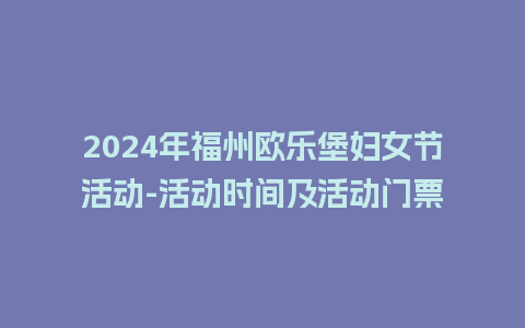 2024年福州欧乐堡妇女节活动-活动时间及活动门票