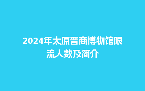 2024年太原晋商博物馆限流人数及简介