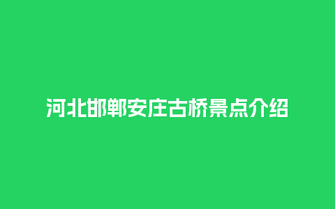 河北邯郸安庄古桥景点介绍