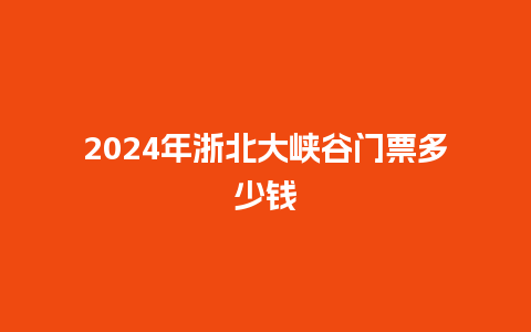 2024年浙北大峡谷门票多少钱