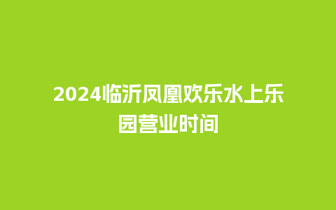 2024临沂凤凰欢乐水上乐园营业时间