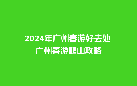 2024年广州春游好去处 广州春游爬山攻略