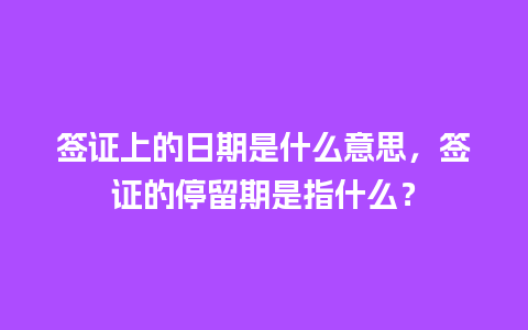 签证上的日期是什么意思，签证的停留期是指什么？