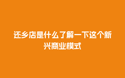 还乡店是什么了解一下这个新兴商业模式