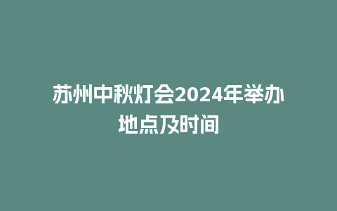 苏州中秋灯会2024年举办地点及时间