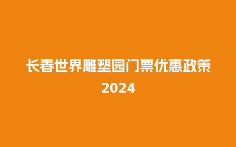 长春世界雕塑园门票优惠政策2024