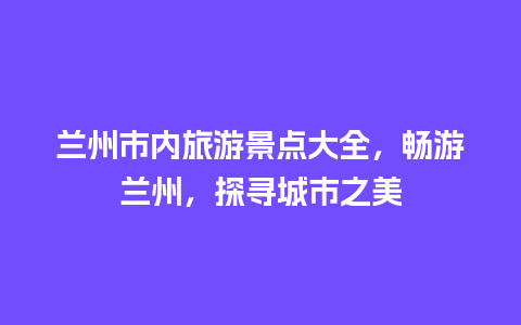 兰州市内旅游景点大全，畅游兰州，探寻城市之美