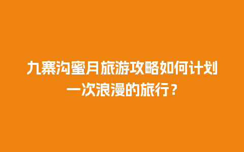 九寨沟蜜月旅游攻略如何计划一次浪漫的旅行？