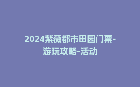 2024紫薇都市田园门票-游玩攻略-活动