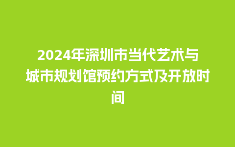 2024年深圳市当代艺术与城市规划馆预约方式及开放时间