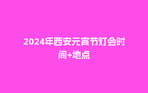 2024年西安元宵节灯会时间+地点