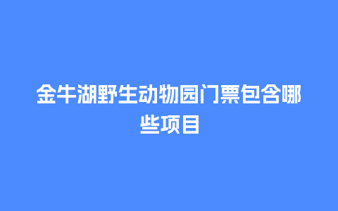 金牛湖野生动物园门票包含哪些项目