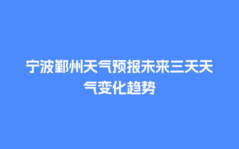 宁波鄞州天气预报未来三天天气变化趋势