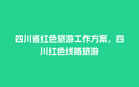 四川省红色旅游工作方案，四川红色线路旅游