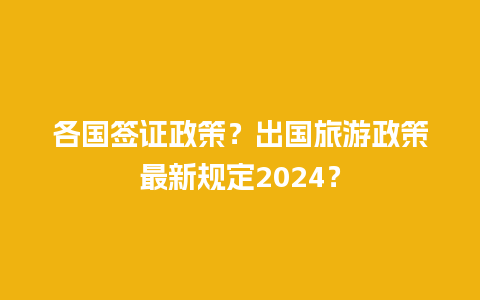 各国签证政策？出国旅游政策最新规定2024？