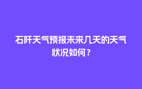 石阡天气预报未来几天的天气状况如何？