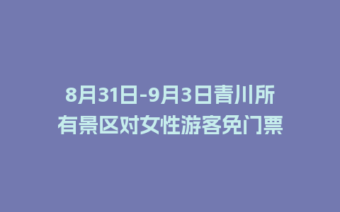 8月31日-9月3日青川所有景区对女性游客免门票