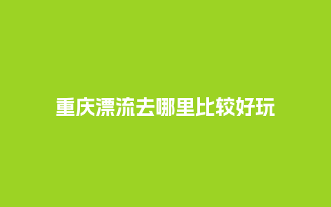 重庆漂流去哪里比较好玩