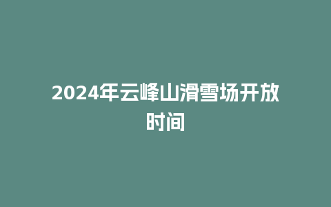 2024年云峰山滑雪场开放时间