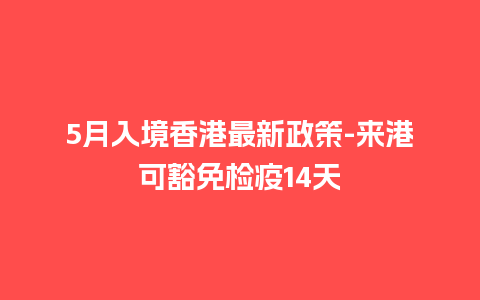 5月入境香港最新政策-来港可豁免检疫14天